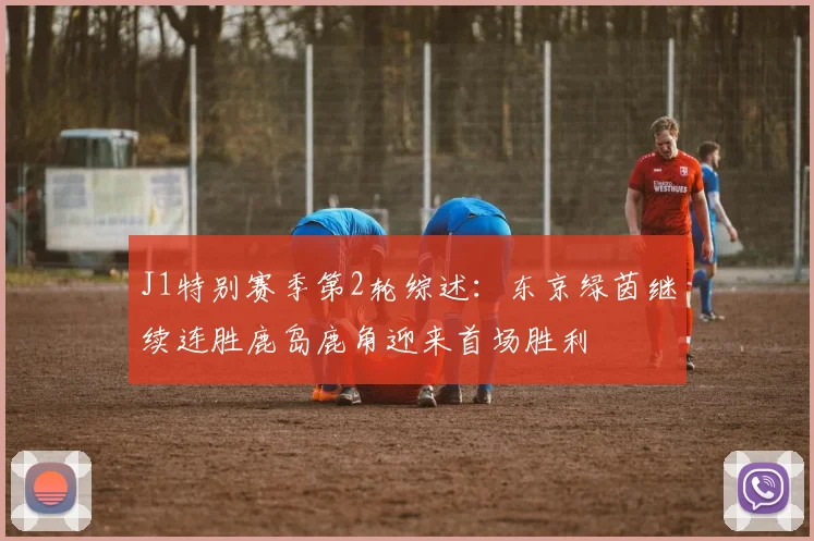 J1特别赛季第2轮综述：东京绿茵继续连胜鹿岛鹿角迎来首场胜利