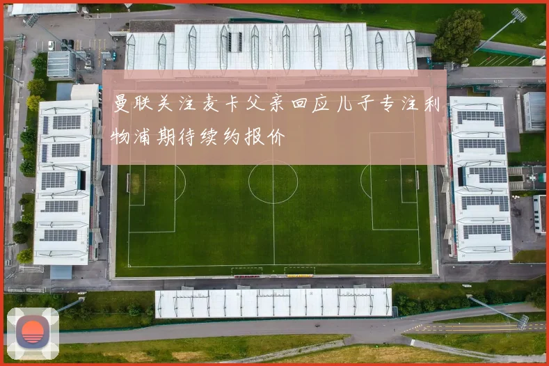 曼联关注麦卡父亲回应儿子专注利物浦期待续约报价