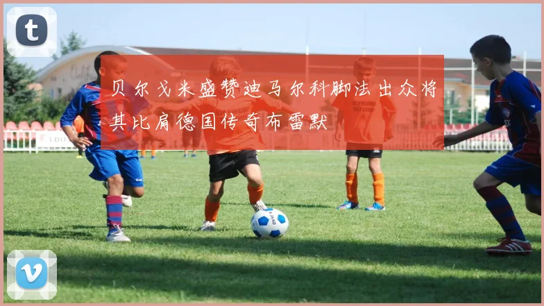 贝尔戈米盛赞迪马尔科脚法出众将其比肩德国传奇布雷默