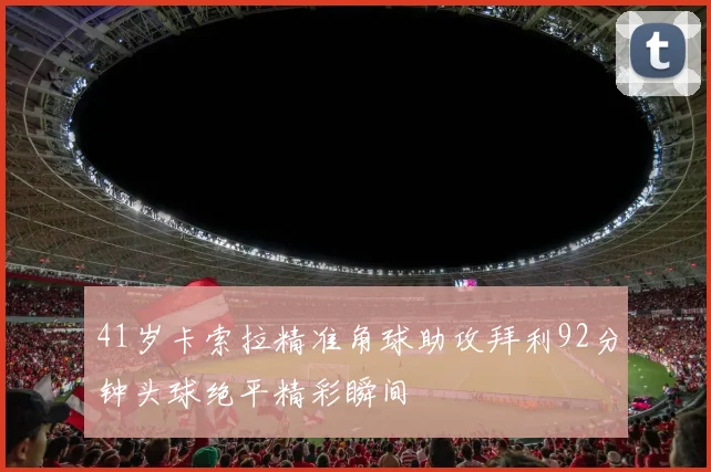 41岁卡索拉精准角球助攻拜利92分钟头球绝平精彩瞬间