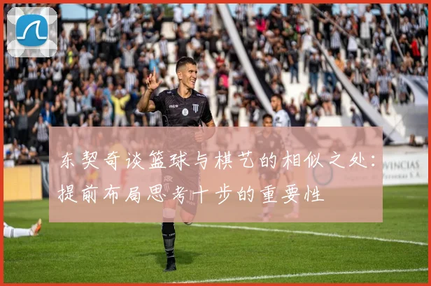 东契奇谈篮球与棋艺的相似之处：提前布局思考十步的重要性