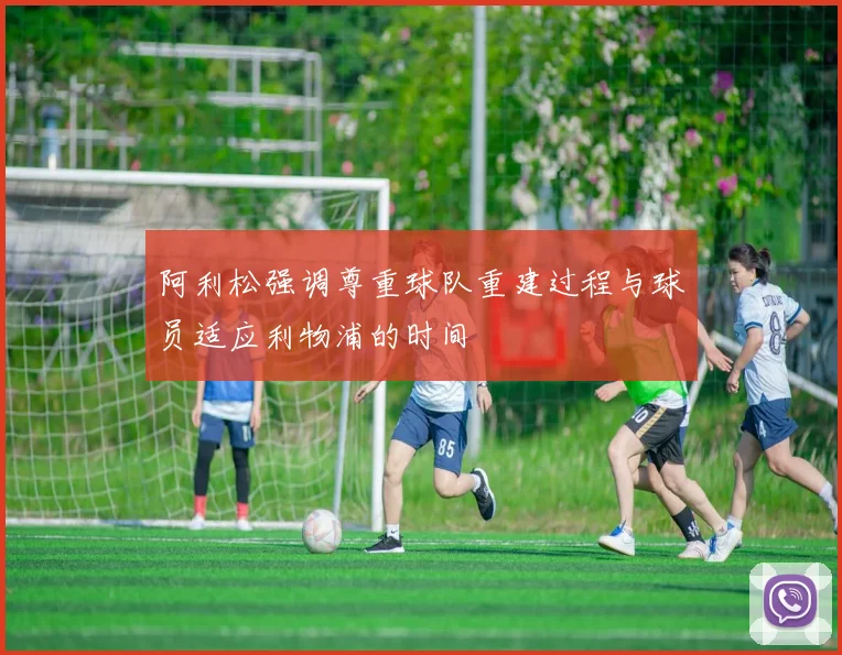 阿利松强调尊重球队重建过程与球员适应利物浦的时间