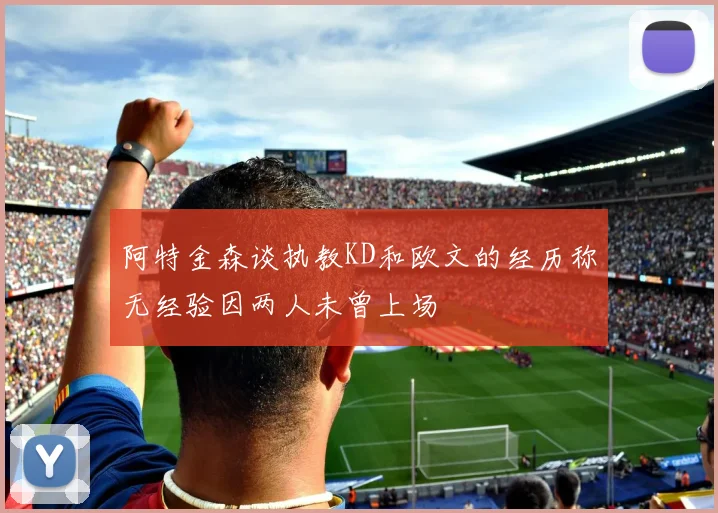 阿特金森谈执教KD和欧文的经历称无经验因两人未曾上场