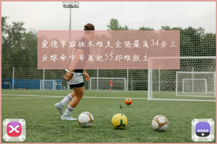 爱德华兹独木难支全场最高34分三分球命中率高达55却难救主